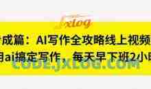 七步成篇：AI写作全攻略线上视频课，用ai搞定写作，每天早下班2小时