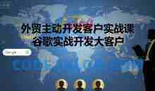 外贸主动开发客户实战课，谷歌实战开发大客户