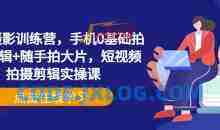 手机摄影训练营，手机0基础拍摄+剪辑+随手拍大片，短视频拍摄剪辑实操课