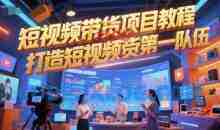 短视频带货项目教程，打造短视频带货第一队伍
