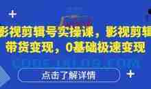影视剪辑号实操课，影视剪辑带货变现，0基础极速变现