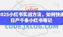 2025小红书实战方法，如何快速日产千条小红书笔记