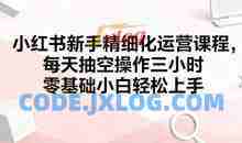 小红书新手精细化运营课程，每天抽空操作三小时，零基础小白轻松上手
