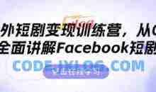海外短剧变现训练营，从0-1全面讲解Facebook短剧
