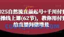2025自然流直播起号+千川付费实操线上课(62节)，教你用付费给直播间做增量