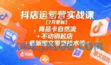 抖店运营实战课【7月更新】,商品卡自然流+不动销起店+最新图文带货技术等