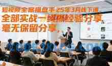 短视频全案操盘手25年3月线下课，全部实战一线操盘手经验分享，毫无保留分享，全是干货