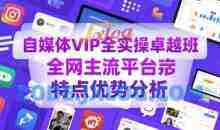 自媒体VIP全实操卓越班，全网主流平台特点优势分析