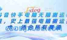 抖音快手电脑无脑搬运教程，史上最强电脑搬运技术，适合所有赛道