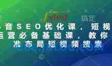 抖音SEO优化课，短视频运营必备基础课，教你精准布局短视频搜索