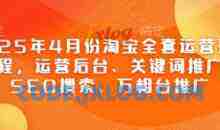2025年4月份淘宝全套运营现场课程，运营后台、关键词推广、SEO搜索、万相台推广