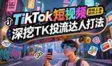 TikTok短视频带货线上课，深挖TK投流达人打法