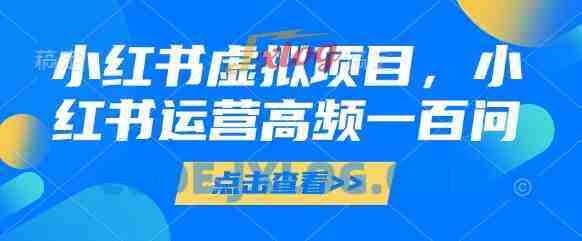 小红书虚拟项目,小红书运营高频一百问【文档】 小红书虚拟项目,小红书运营高频一百问【文档】