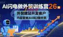 AI闪电做外贸训练营26期，外贸建站开发客户内容营销从0到3做外贸