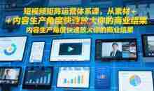 短视频矩阵运营体系课，从素材+内容生产角度快速放大你的商业结果