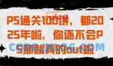 PS通关100讲，都2025年啦，你还不会PS那就真的out啦