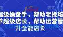 超级操盘手，​帮助老板培养超级店长，帮助运营晋升全能店长