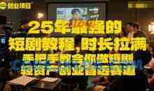 25年最强的短剧项目教程，时长拉满，手把手教会你做短剧，轻资产创业首选赛道