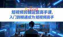 短视频剪辑运营高手课，入门到精通成为短视频高手