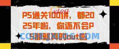 PS通关100讲,都2025年啦,你还不会PS那就真的out啦 PS通关100讲,都2025年啦,你还不会PS那就真的out啦