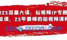 2025流量大课：短视频IP专题技能课，25年最棒的短视频课程