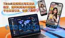 Tiktok短视频出海实战训练营，如何利用海外短视频平台实现引流、带货、测评