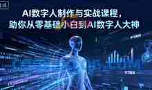 AI数字人制作与实战课程，助你从零基础小白到AI数字人大神
