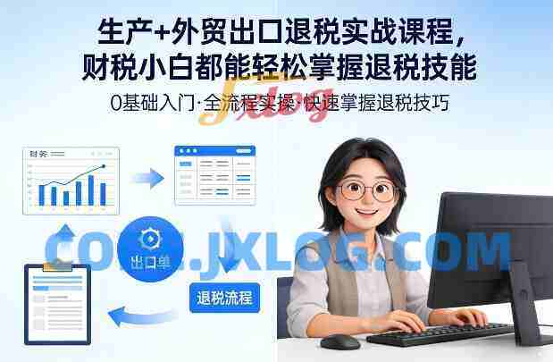 生产+外贸出口退税实战课程，财税小白都能轻松掌握退税技能