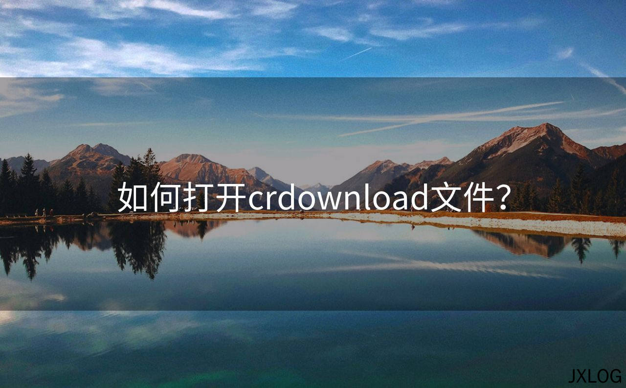 1、如何打开crdownload文件？ - JXLOG