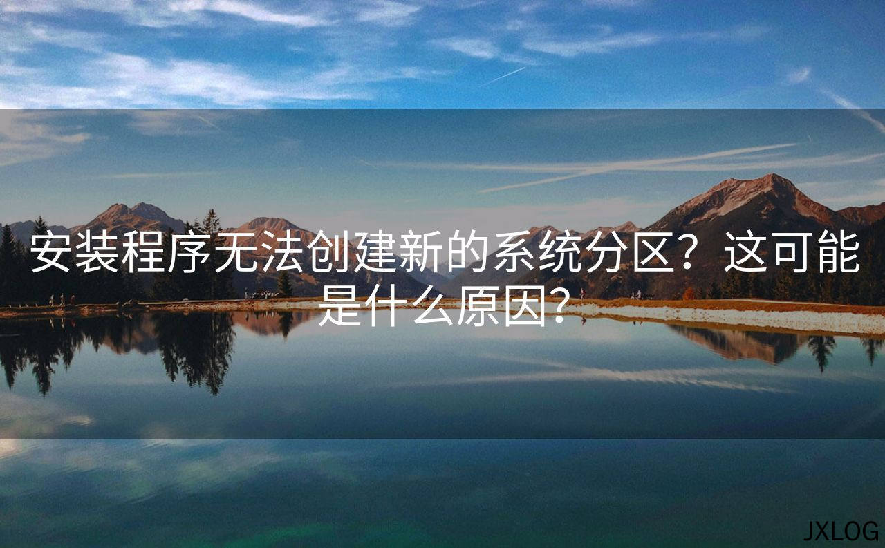 1、安装程序无法创建新的系统分区？这可能是什么原因？ - JXLOG