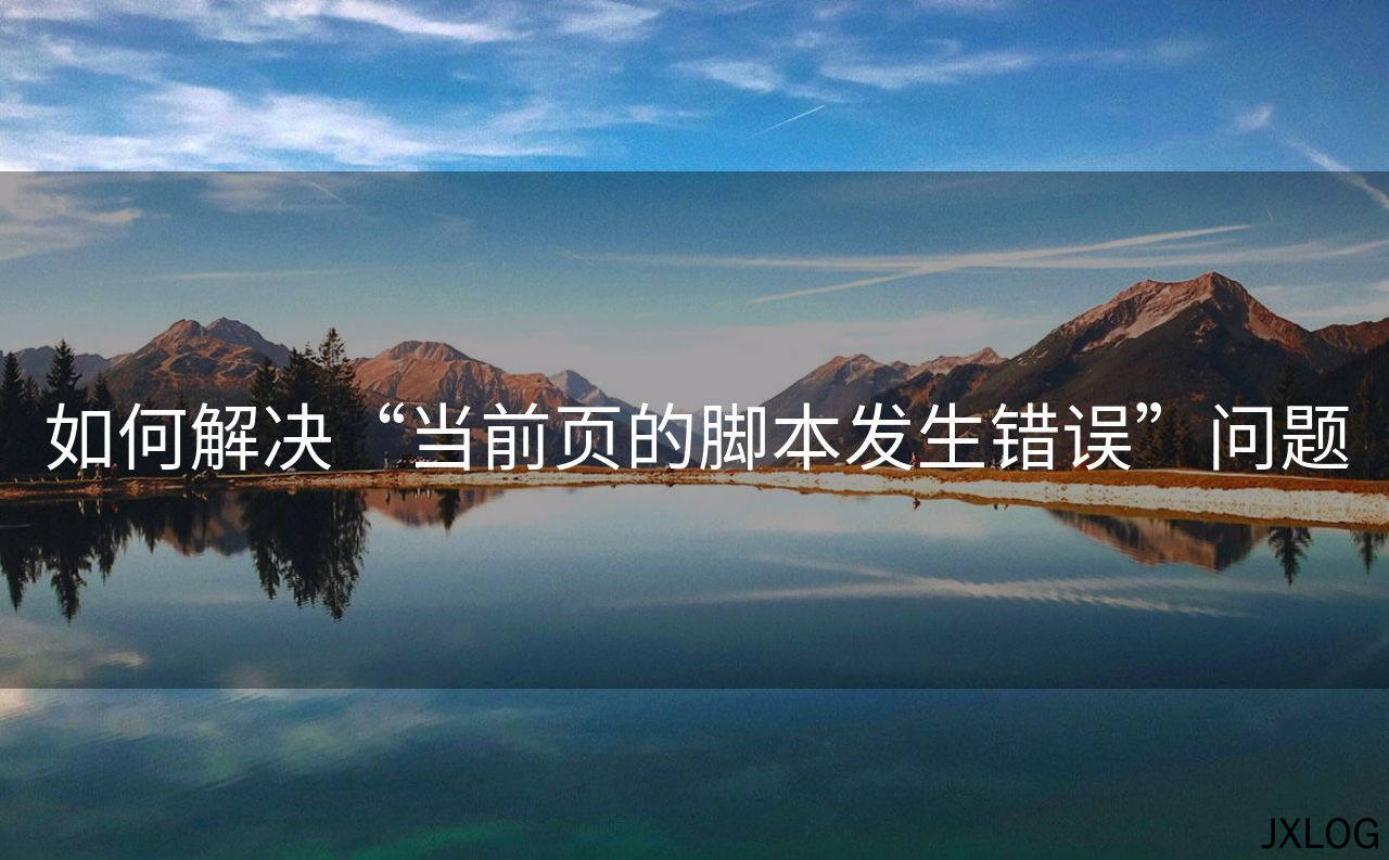 1、如何解决“当前页的脚本发生错误”问题 - JXLOG