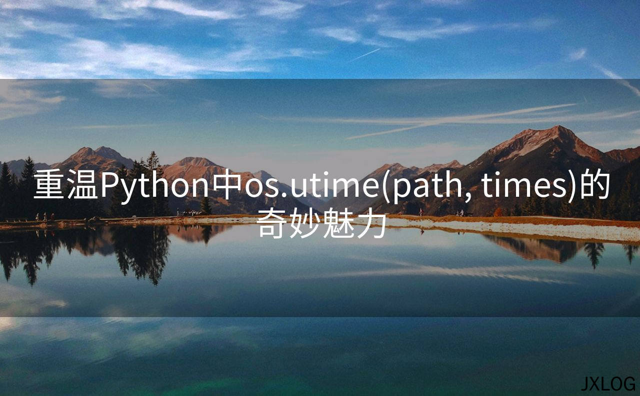 1、重温Python中os.utime(path, times)的奇妙魅力 - JXLOG
