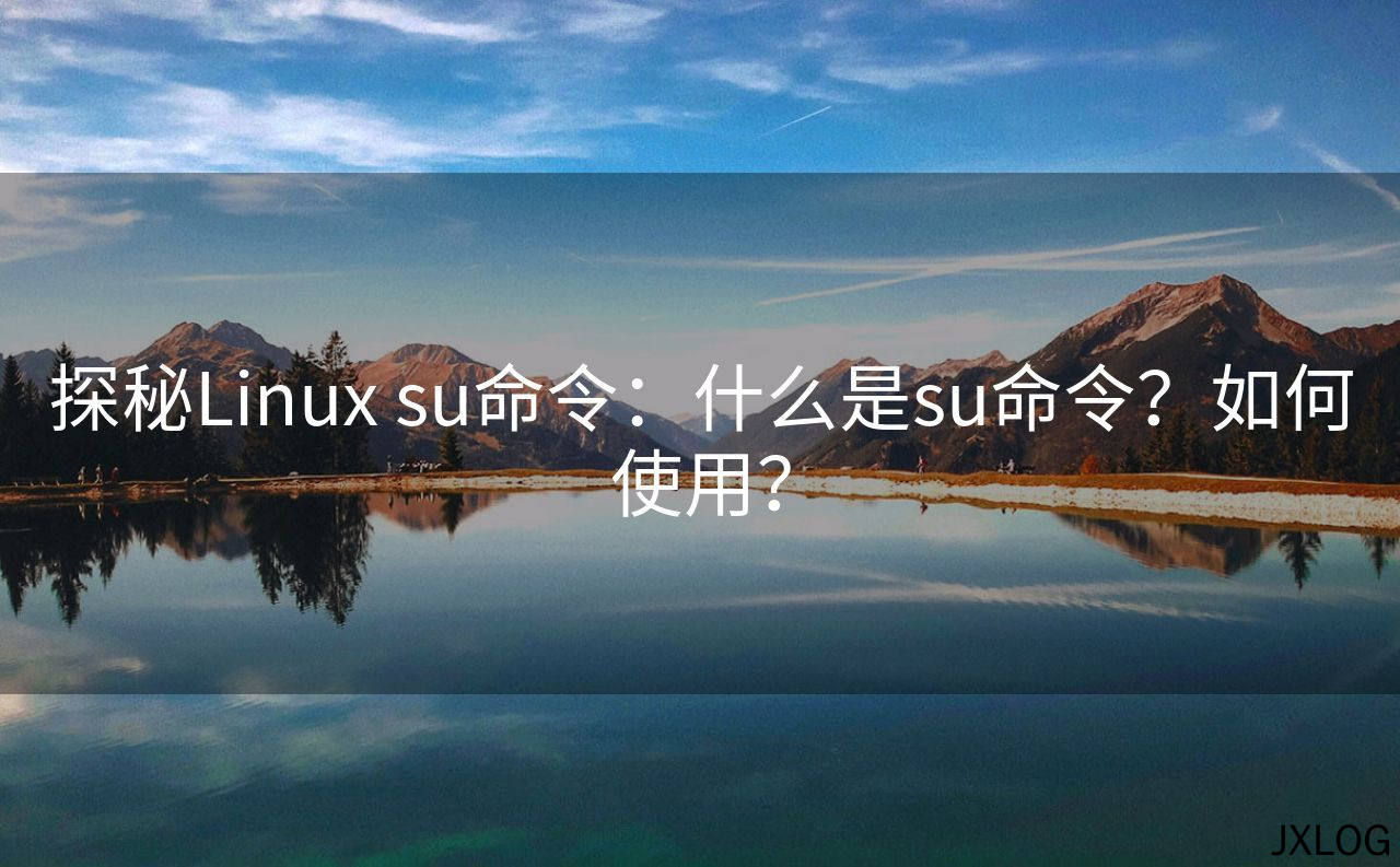 1、探秘Linux su命令：什么是su命令？如何使用？ - JXLOG