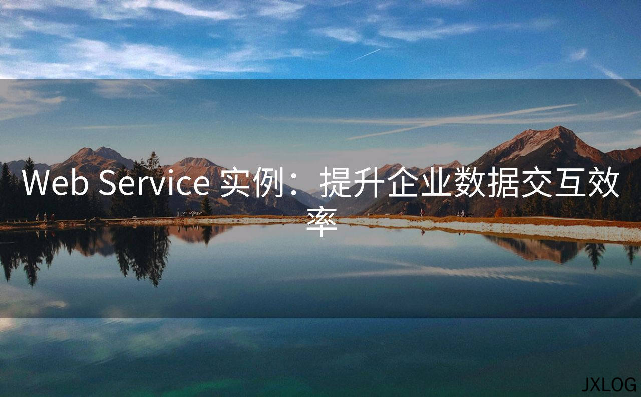 1、Web Service 实例：提升企业数据交互效率 - JXLOG