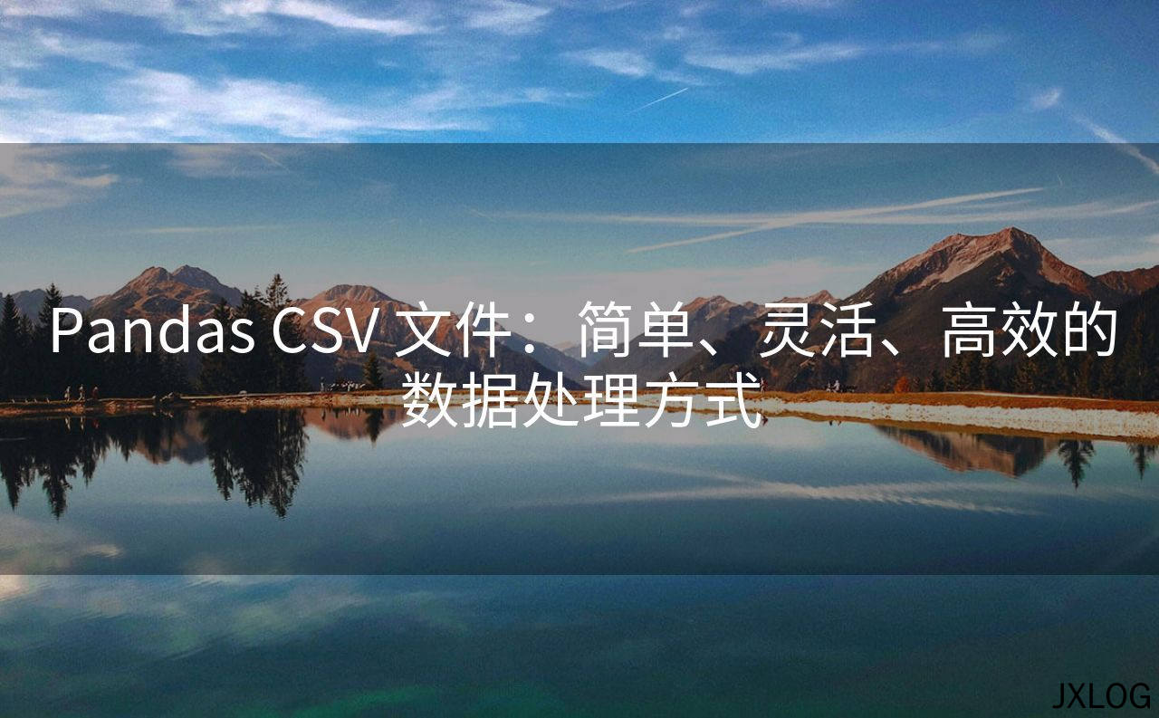 1、Pandas CSV 文件：简单、灵活、高效的数据处理方式 - JXLOG