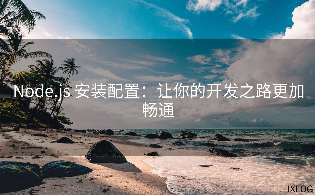 Node.js 安装配置：让你的开发之路更加畅通