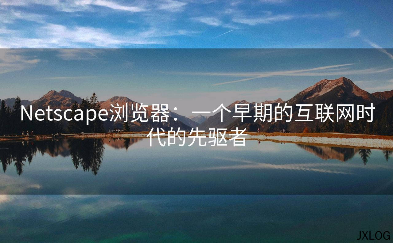 1、Netscape浏览器：一个早期的互联网时代的先驱者 - JXLOG