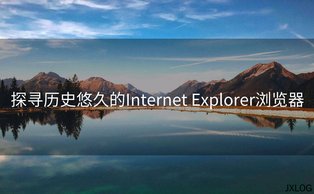 1、探寻历史悠久的Internet Explorer浏览器 - JXLOG
