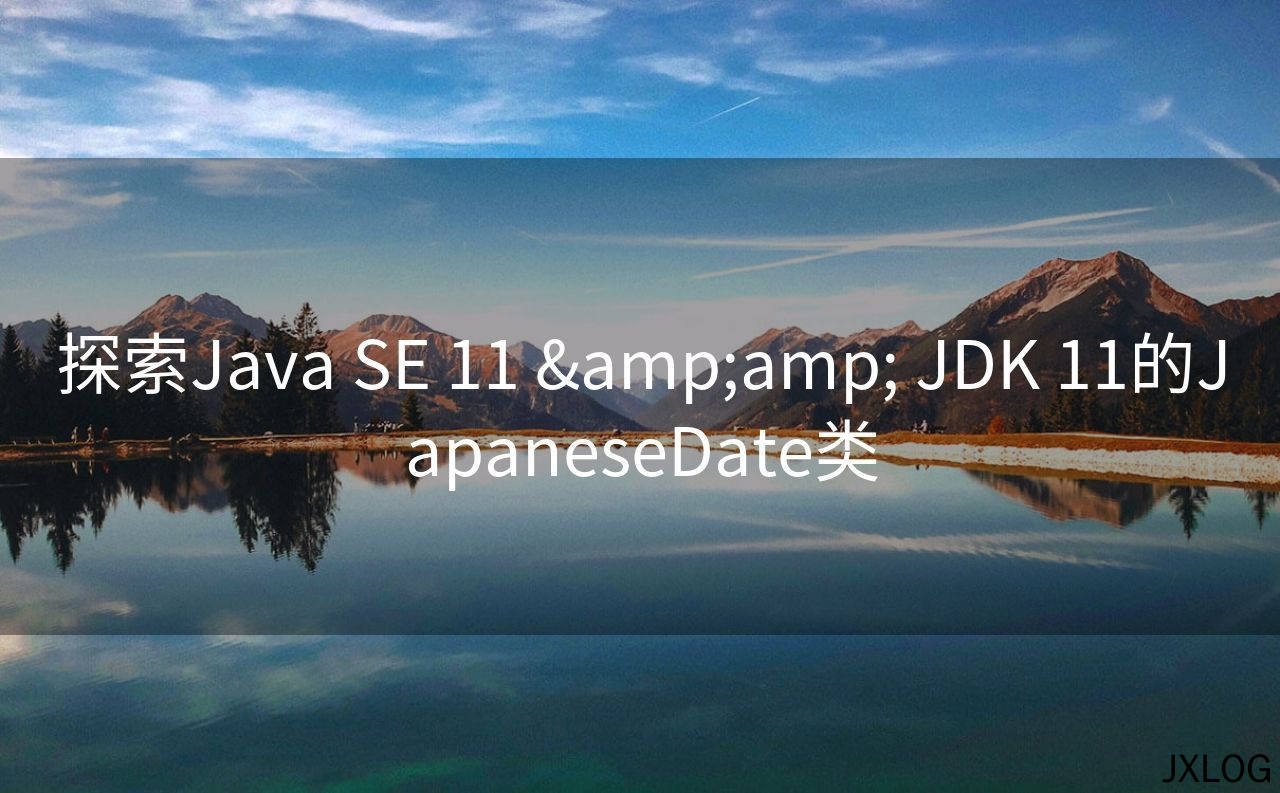 1、探索Java SE 11 &amp;amp; JDK 11的JapaneseDate类 - JXLOG