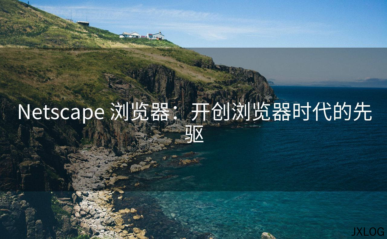 1、Netscape 浏览器：开创浏览器时代的先驱 - JXLOG