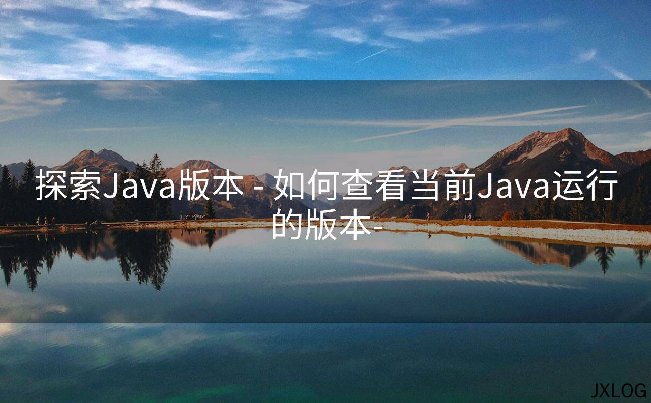 探索Java版本 - 如何查看当前Java运行的版本-