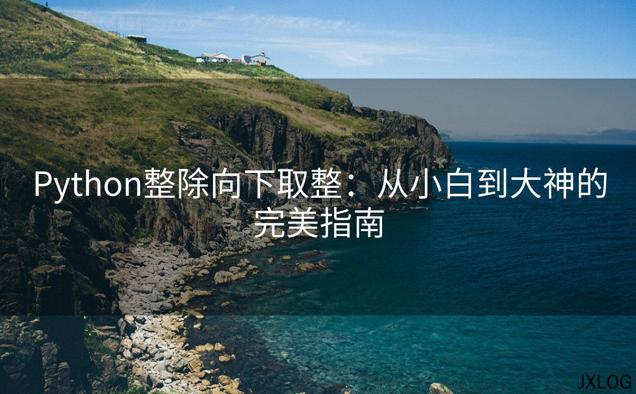 1、Python整除向下取整：从小白到大神的完美指南 - JXLOG