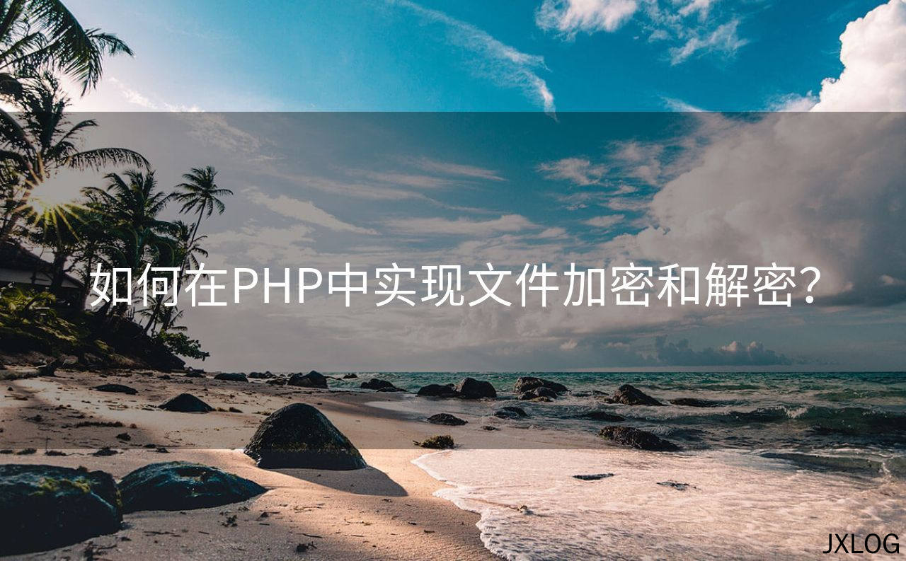 1、如何在PHP中实现文件加密和解密？ - JXLOG
