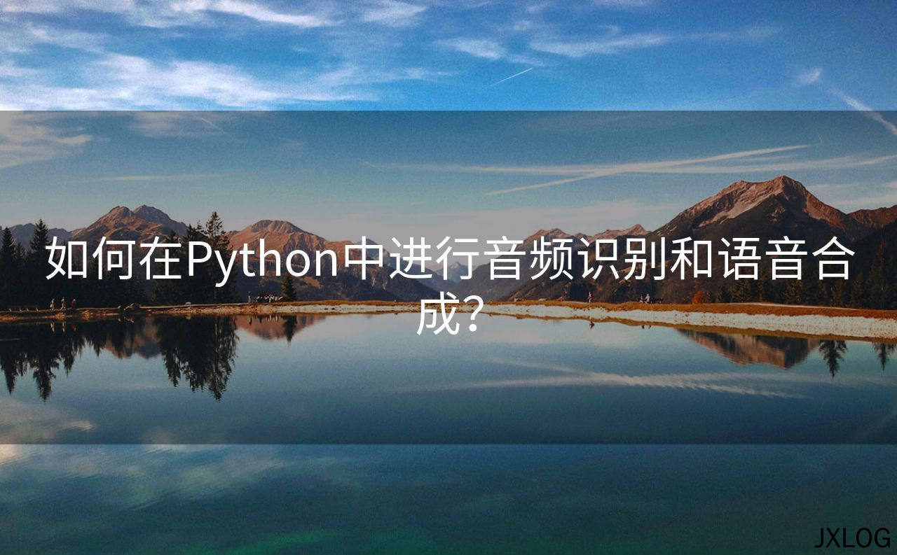 1、如何在Python中进行音频识别和语音合成？ - JXLOG