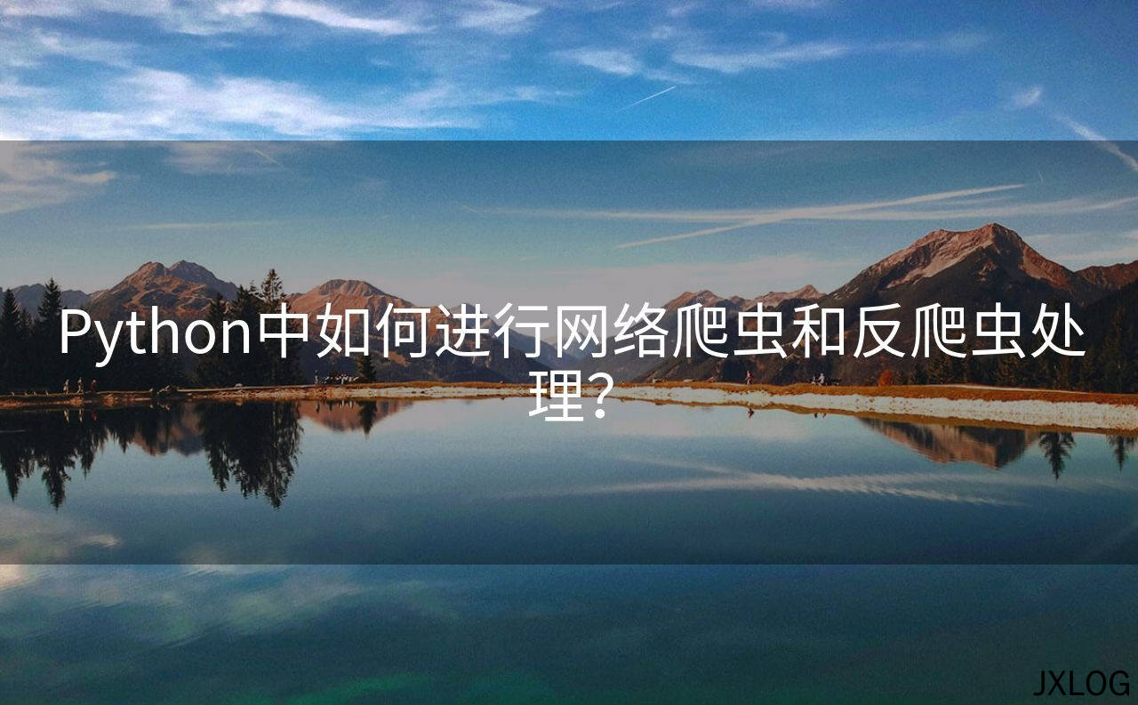 1、Python中如何进行网络爬虫和反爬虫处理？ - JXLOG