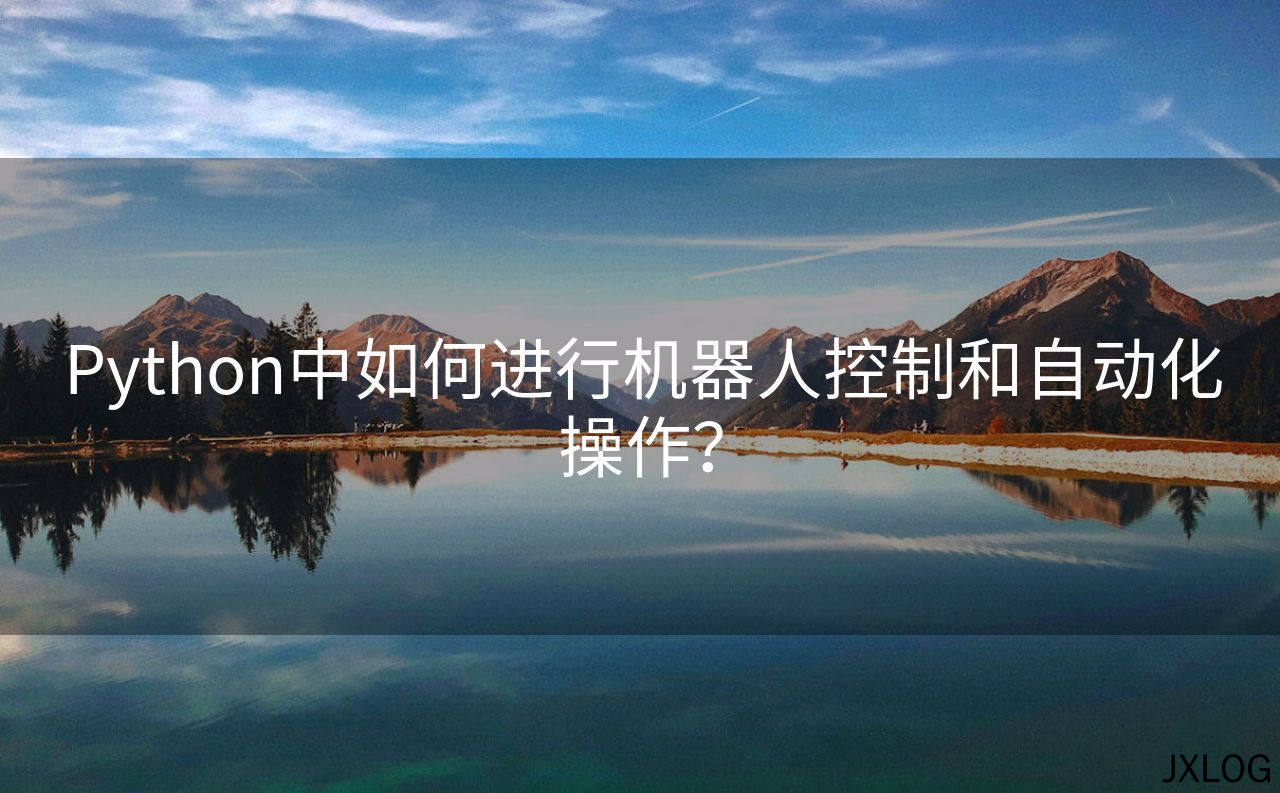 1、Python中如何进行机器人控制和自动化操作？ - JXLOG