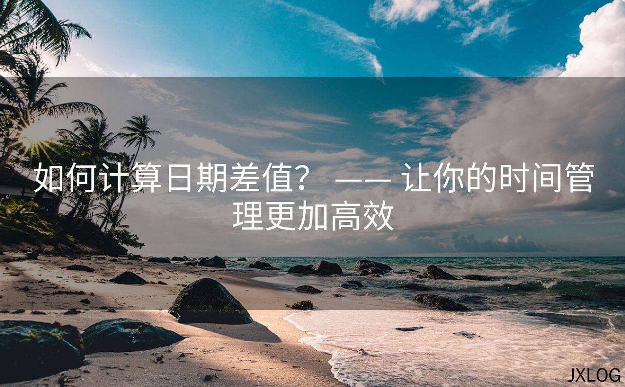 如何计算日期差值？ —— 让你的时间管理更加高效