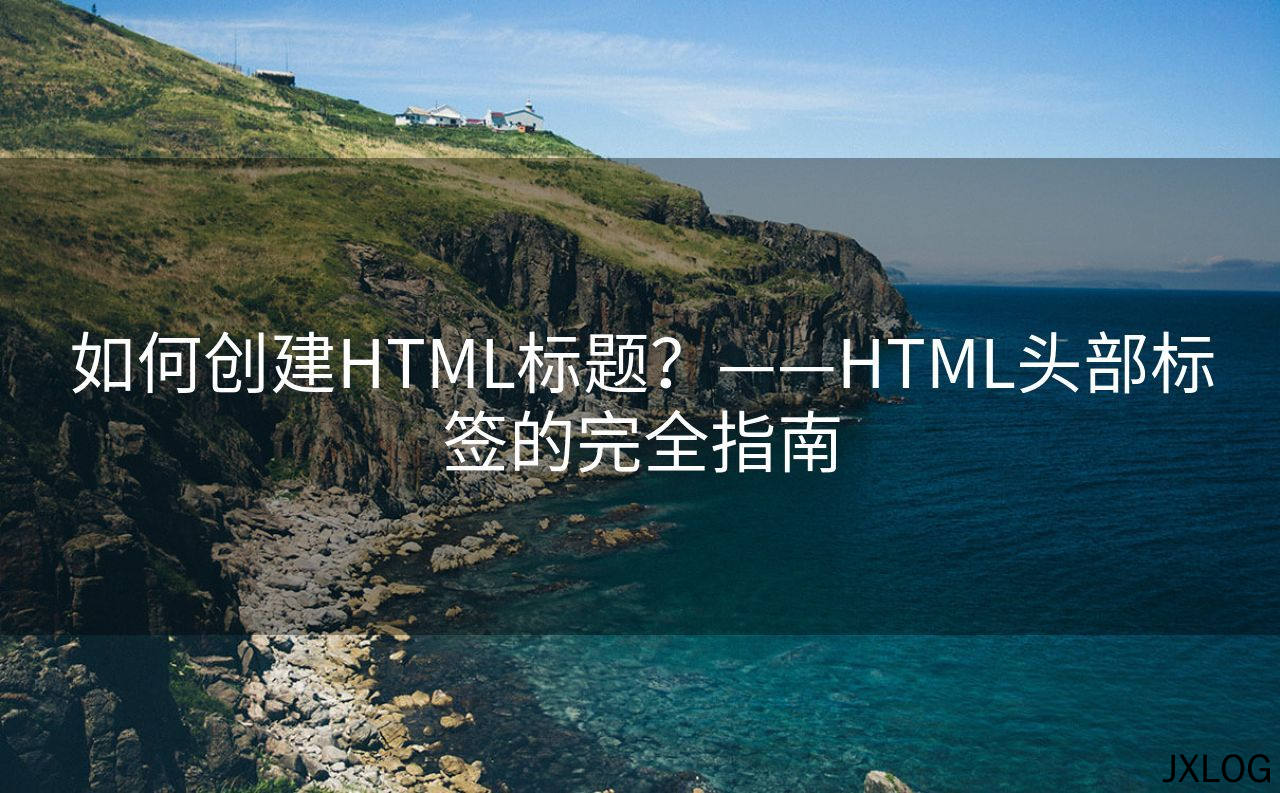 如何创建HTML标题？——HTML头部标签的完全指南