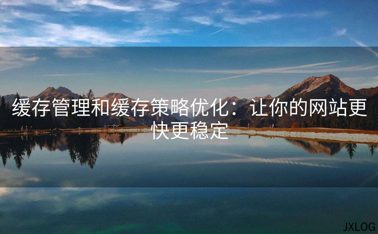 缓存管理和缓存策略优化：让你的网站更快更稳定
