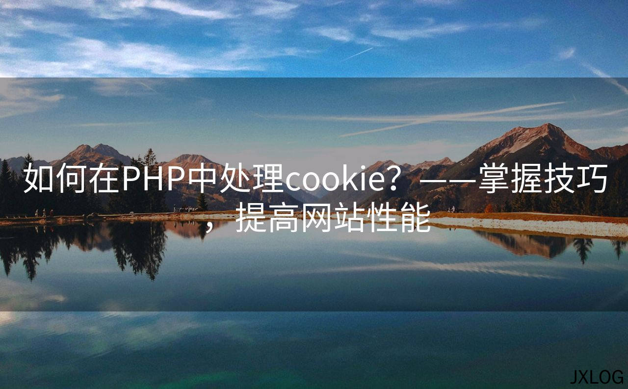 如何在PHP中处理cookie？——掌握技巧，提高网站性能